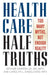 Health Care Half-Truths: Too Many Myths, Not Enough Reality by Arthur Garson, Carolyn L. Engelhard