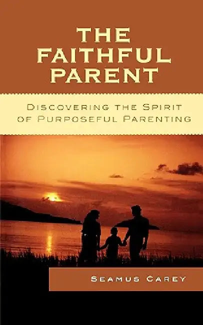 The Faithful Parent: Discovering the Spirit of Purposeful Parenting by Seamus Carey