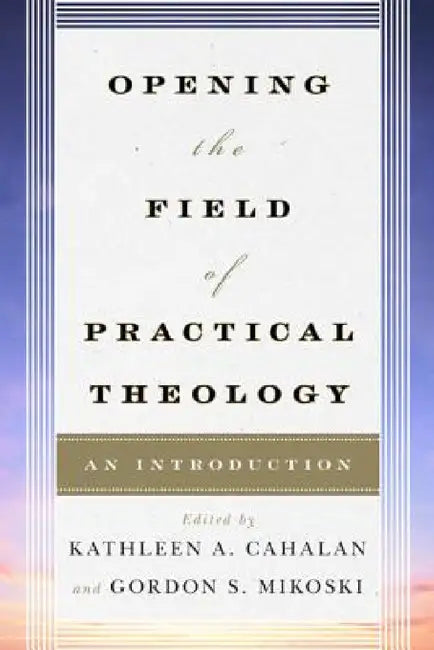 Opening the Field of Practical Theology: An Introduction by Kathleen a. Cahalan, Gordon S. Mikoski, Dale P. Andrews
