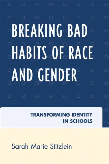 Breaking Bad Habits of Race and Gender: Transforming Identity in Schools by Sarah Marie Stitzlein