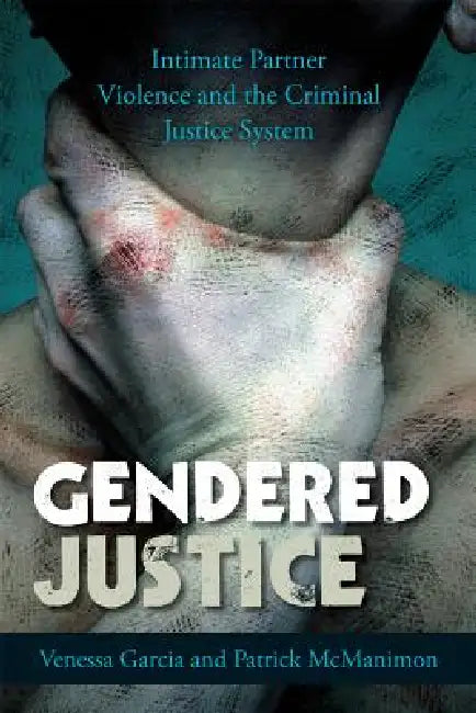 Gendered Justice: Intimate Partner Violence and the Criminal Justice System by Venessa Garcia, Patrick McManimon