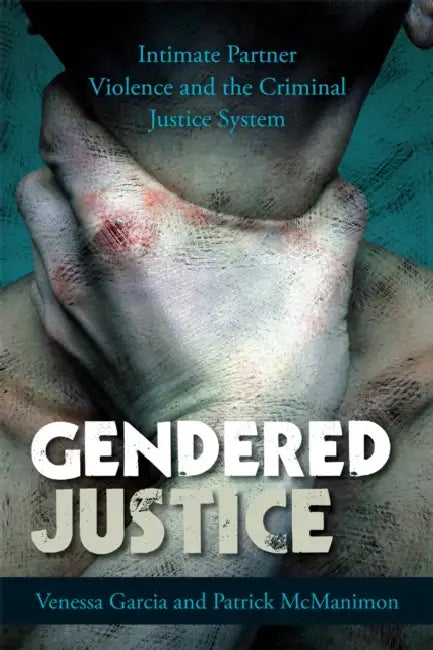 Gendered Justice: Intimate Partner Violence and the Criminal Justice System by Venessa Garcia, Patrick McManimon