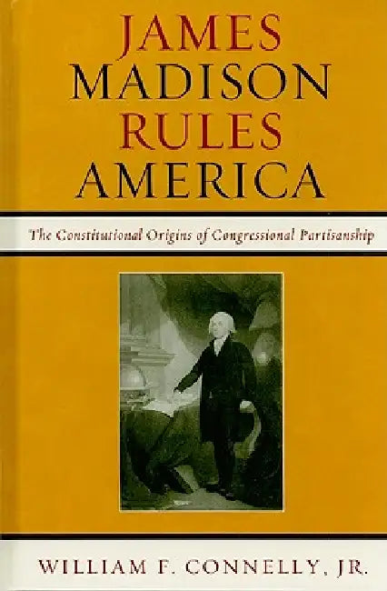 James Madison Rules America: The Constitutional Origins of Congressional Partisanship by William F. Connelly