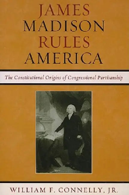 James Madison Rules America: The Constitutional Origins of Congressional Partisanship by William F. Connelly