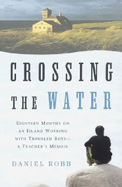 Crossing the Water: Eighteen Months on an Island Working with Troubled Boys-A Teacher's Memoir by Daniel Robb