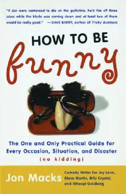 How to Be Funny: The One and Only Practical Guide for Every Occasion, Situation, and Disaster (No Kidding) by Jon Macks