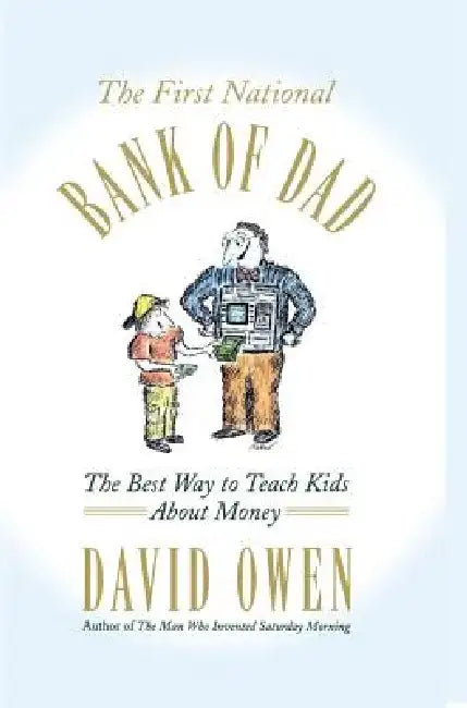 The First National Bank of Dad: The Best Way to Teach Kids about Money by David Owen
