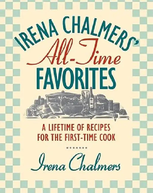 Irena Chalmers' All-Time Favorites: A Lifetime of Recipes for the First-Time Cook by Irena Chalmers