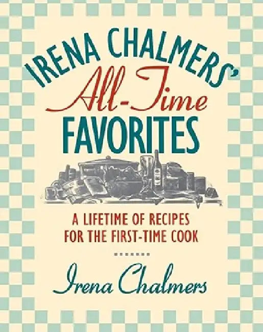 Irena Chalmers' All-Time Favorites: A Lifetime of Recipes for the First-Time Cook by Irena Chalmers