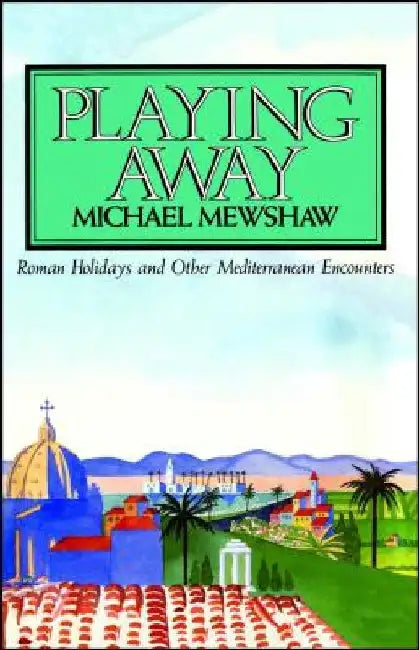 Playing Away: Roman Holidays and Other Mediterranean Encounters by Michael Mewshaw