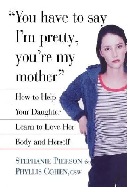 You Have to Say I'm Pretty, You're My Mother: How to Help Your Daughter Learn to Love Her Body and Herself by Phyllis Cohen