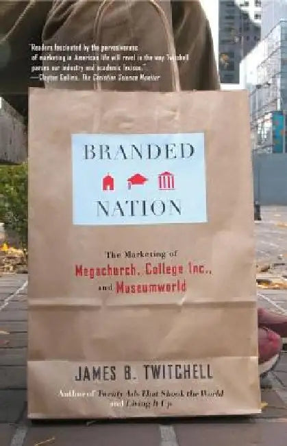 Branded Nation: The Marketing of Megachurch, College Inc., and Museumworld by James B. Twitchell