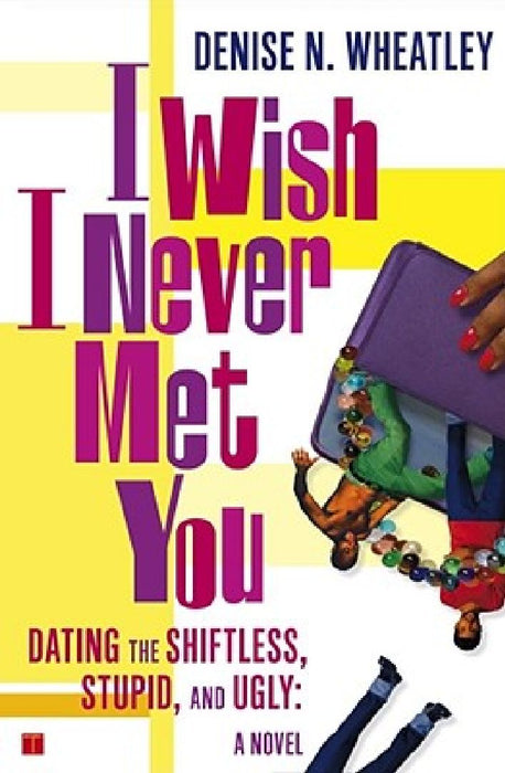 I Wish I Never Met You: Dating the Shiftless, Stupid, and Ugly a Novel by Denise N. Wheatley