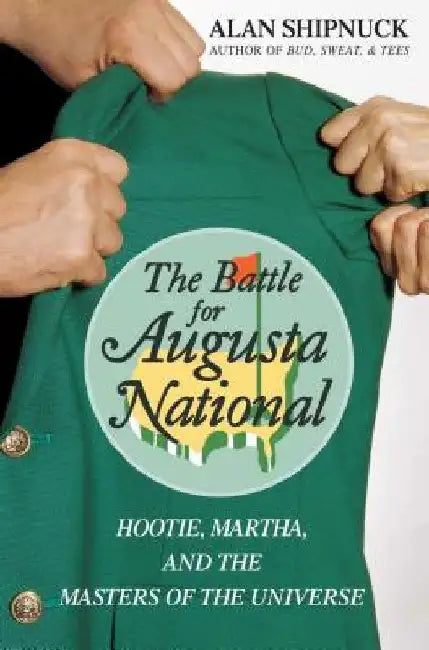 The Battle for Augusta National: Hootie, Martha, and the Masters of the Universe by Alan Shipnuck