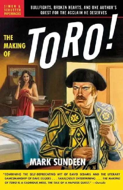 The Making of Toro: Bullfights, Broken Hearts, and One Author's Quest for the Acclaim He Deserves by Mark Sundeen