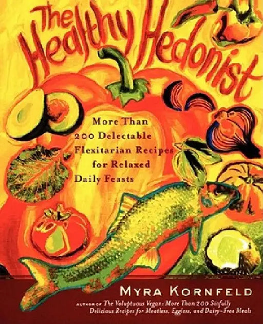 The Healthy Hedonist: More Than 200 Delectable Flexitarian Recipes for Relaxed Daily Feasts by Myra Kornfeld