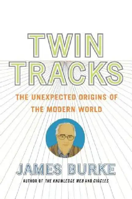 Twin Tracks: The Unexpected Origins of the Modern World by James Burke
