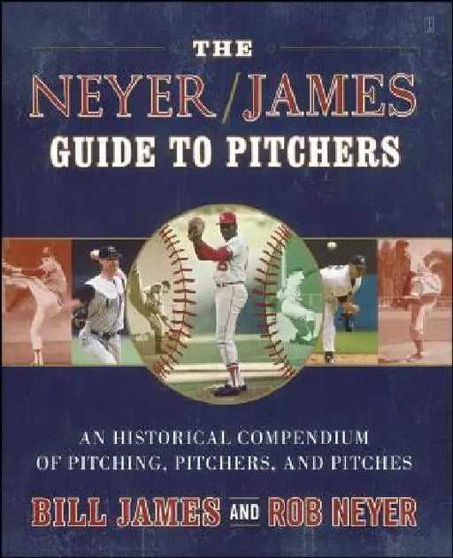 The Neyer/James Guide to Pitchers: An Historical Compendium of Pitching, Pitchers, and Pitches by Bill James