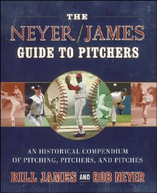 The Neyer/James Guide to Pitchers: An Historical Compendium of Pitching, Pitchers, and Pitches by Bill James