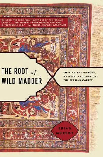 The Root of Wild Madder: Chasing the History, Mystery, and Lore of the Persian Carpet by Brian Murphy