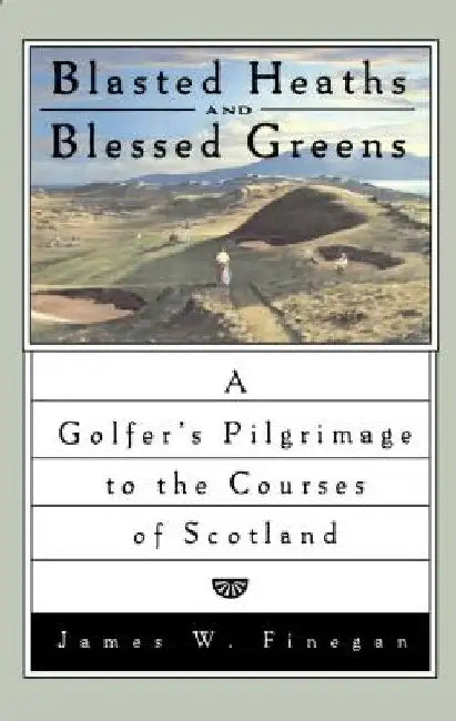 Blasted Heaths and Blessed Green: A Golfer's Pilgrimage to the Courses of Scotland by James W. Finegan