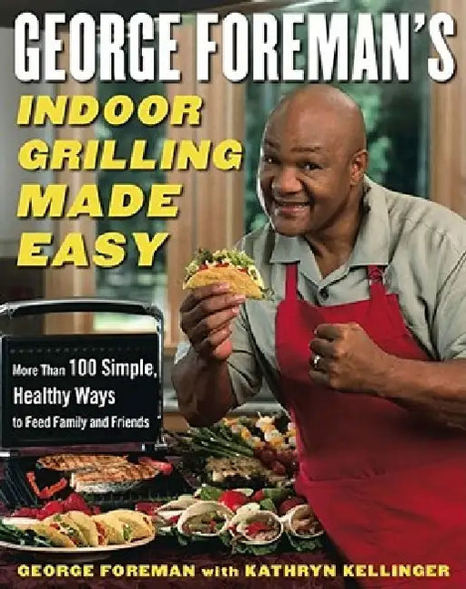 George Foreman's Indoor Grilling Made Easy: More Than 100 Simple, Healthy Ways to Feed Family and Friends by George Foreman