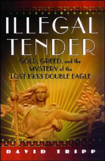 Illegal Tender: Gold, Greed, and the Mystery of the Lost 1933 Double Eagle by David Tripp