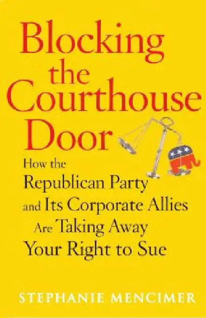 Blocking the Courthouse Door: How the Republican Party and Its Corporate Allies Are Taking Away Your Right to Sue by Stephanie Mencimer