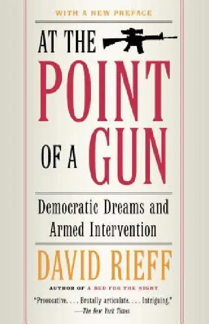 At the Point of a Gun: Democratic Dreams and Armed Intervention by David Rieff