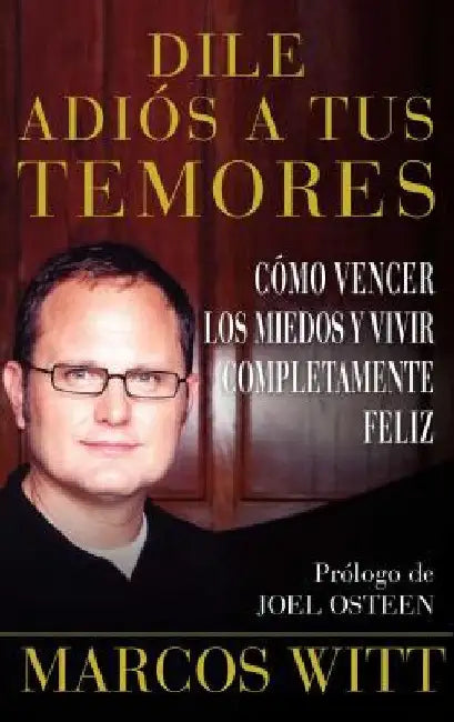 Dile Adiós a Tus Temores (How to Overcome Fear): Como Vencer Los Miedos Y Vivir Completamente Feliz by Witt, Marcos