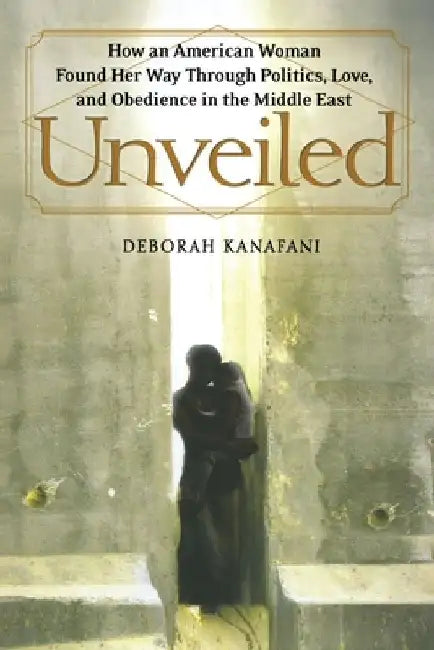 Unveiled: How an American Woman Found Her Way Through Politics, Love, and Obedience in the Middle East by Deborah Kanafani