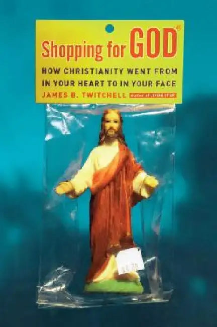Shopping for God: How Christianity Went from in Your Heart to in Your Face by James B. Twitchell