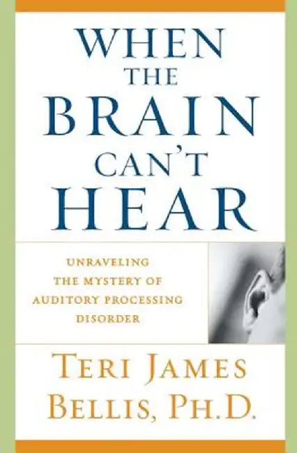 When the Brain Can't Hear: Unraveling the Mystery of Auditory Processing Disorder by Teri James Bellis