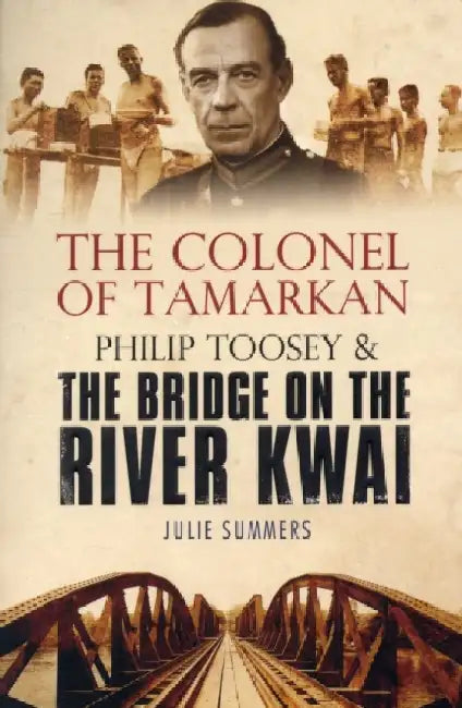 The Colonel of Tamarkan: Philip Toosey and the Bridge on the River Kwai by Julie Summers
