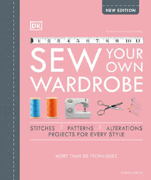 Sew Your Own Wardrobe: The Complete Step-By-Step Guide by Alison Smith