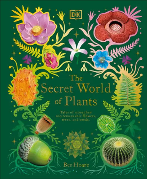 The Secret World of Plants: Tales of More Than 100 Remarkable Flowers, Trees, and More by Ben Hoare