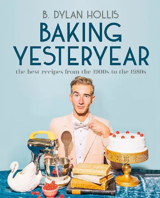 Baking Yesteryear: Plating the Past with the Best Recipes from the 1900s to the 1980s by B. Dylan Hollis