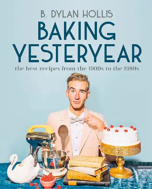 Baking Yesteryear: Plating the Past with the Best Recipes from the 1900s to the 1980s by B. Dylan Hollis