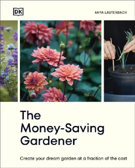 The Money-Saving Gardener: Create Your Dream Garden at a Fraction of the Cost by Anya Lautenbach