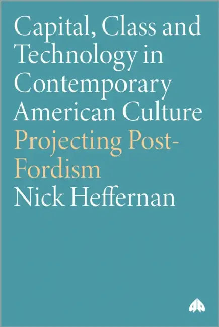 Capital, Class & Technology in Contemporary American Culture: Projecting Post-Fordism by Nick Heffernan