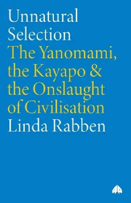 Unnatural Selection: The Yanomami, the Kayapo & the Onslaught of Civilisation: The Yanomami, the Kayapo & the Onslaught of Civilisation by Linda Rabben
