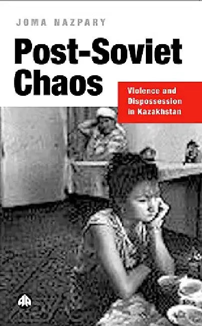 Post-Soviet Chaos: Violence and Dispossession in Kazakhstan by Joma Nazpary