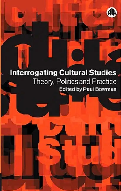 Interrogating Cultural Studies: Theory, Politics and Practice by Paul Bowman