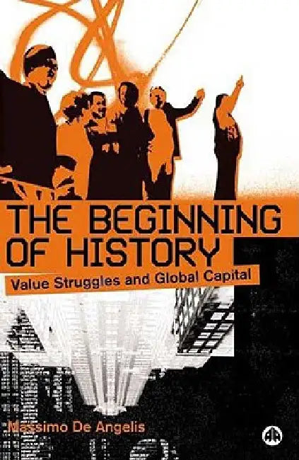 The Beginning Of History: Value Struggles And Global Capital by Massimo de Angelis
