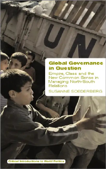 Global Governance in Question: Empire, Class and the New Common Sense in Managing North-South Relations by Susanne Soederberg