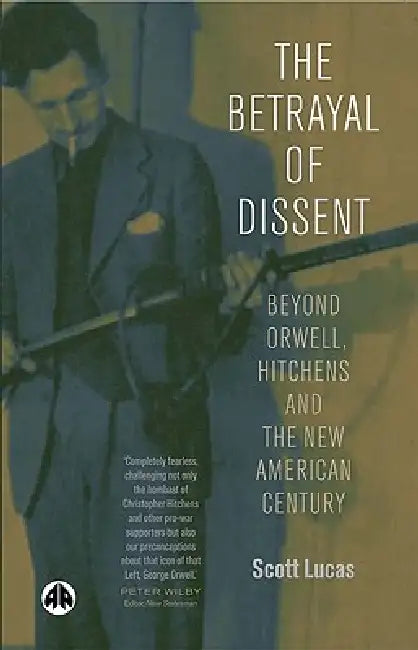 The Betrayal of Dissent: Beyond Orwell, Hitchens and the New American Century by Scott Lucas
