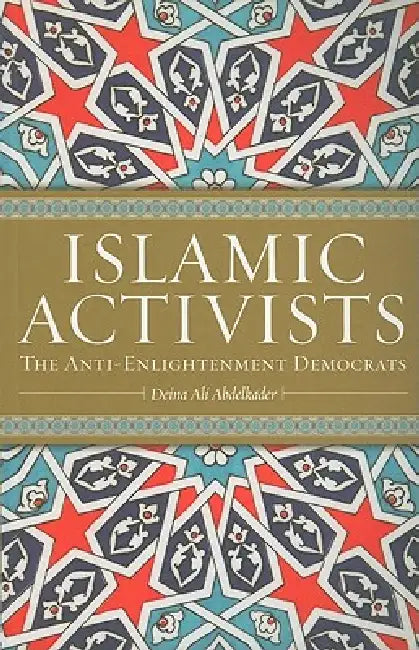 Islamic Activists: The Anti-Enlightenment Democrats by Deina Ali Abdelkader