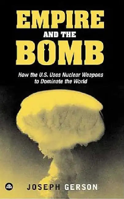 Empire and the Bomb: How the U.S. Uses Nuclear Weapons to Dominate the World by Joseph Gerson