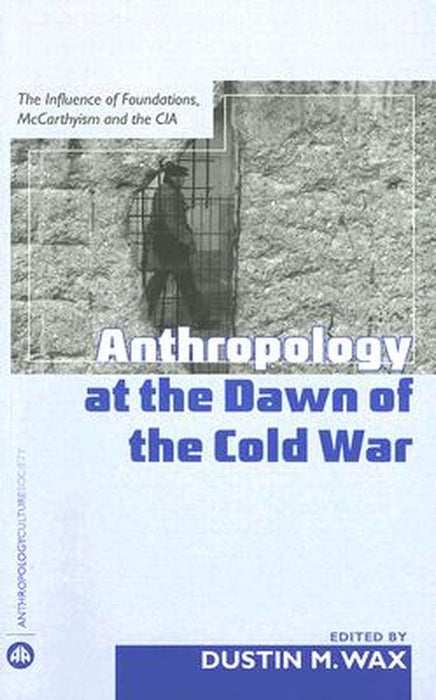 Anthropology At The Dawn Of The Cold War: The Influence of Foundations, Mccarthyism and the CIA by Dustin M. Wax
