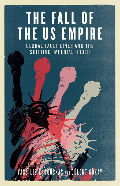 The Fall Of The Us Empire: Global Fault-lines And The Shifting Imperial Order by Vassilis K. Fouskas, Bulent Gokay